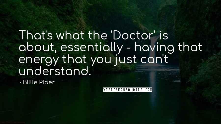 Billie Piper Quotes: That's what the 'Doctor' is about, essentially - having that energy that you just can't understand.