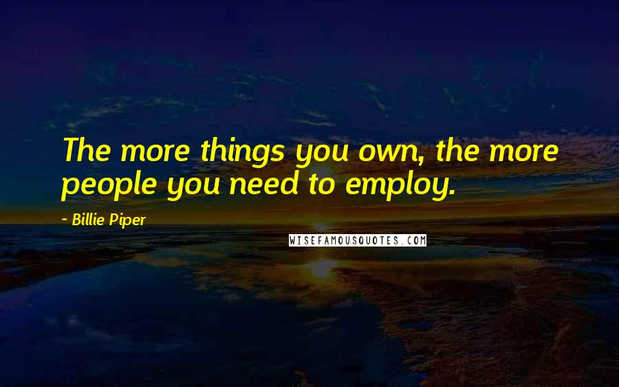 Billie Piper Quotes: The more things you own, the more people you need to employ.