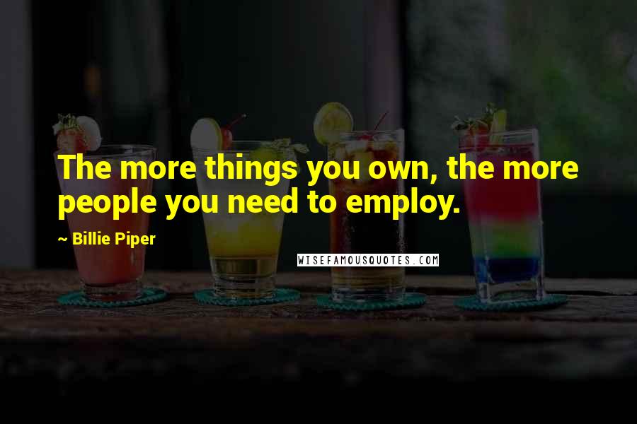 Billie Piper Quotes: The more things you own, the more people you need to employ.