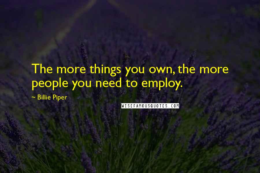 Billie Piper Quotes: The more things you own, the more people you need to employ.