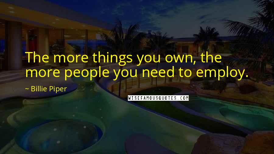 Billie Piper Quotes: The more things you own, the more people you need to employ.