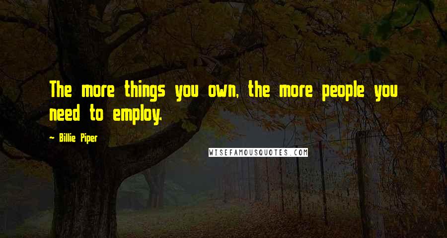 Billie Piper Quotes: The more things you own, the more people you need to employ.