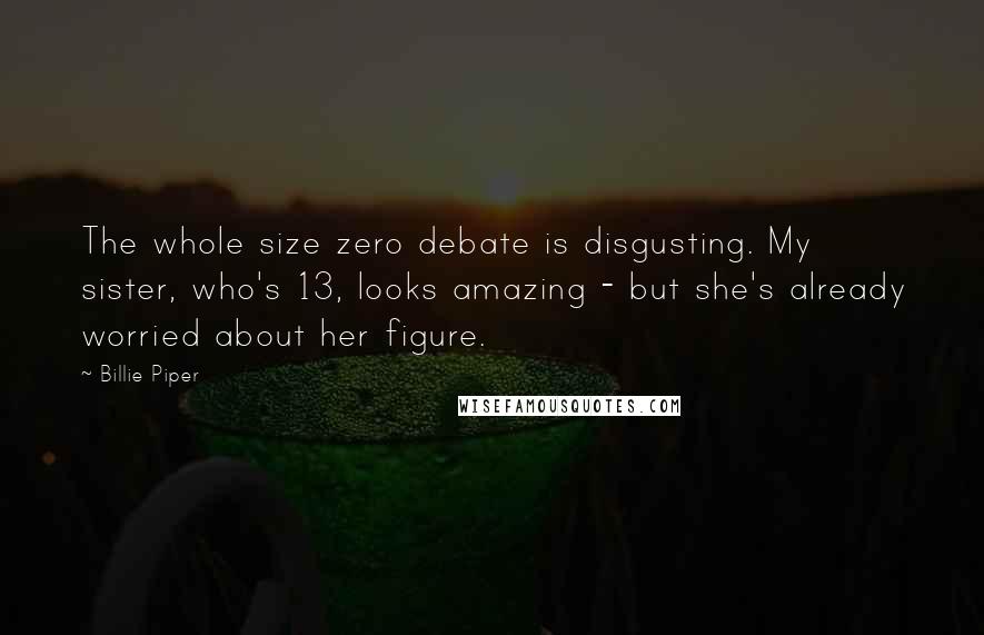 Billie Piper Quotes: The whole size zero debate is disgusting. My sister, who's 13, looks amazing - but she's already worried about her figure.