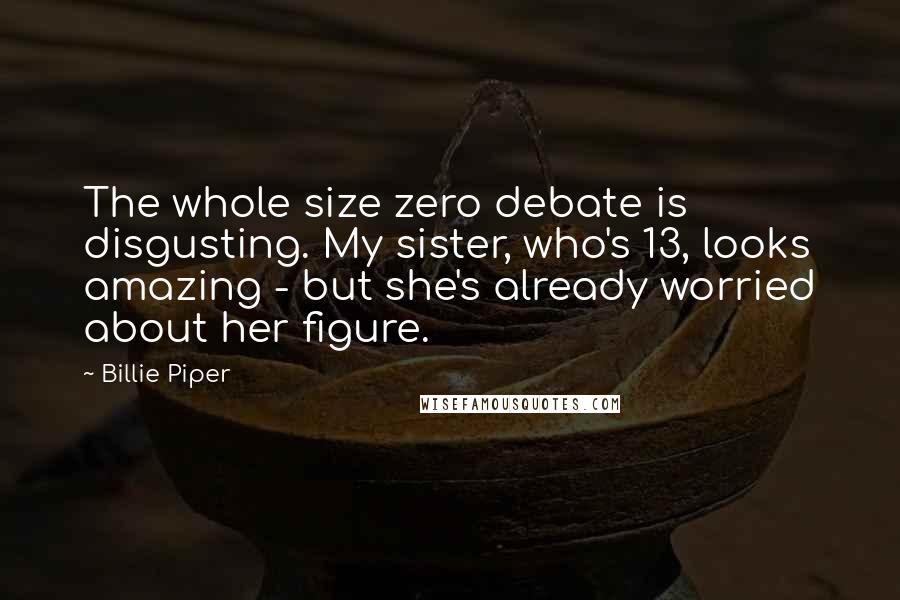Billie Piper Quotes: The whole size zero debate is disgusting. My sister, who's 13, looks amazing - but she's already worried about her figure.