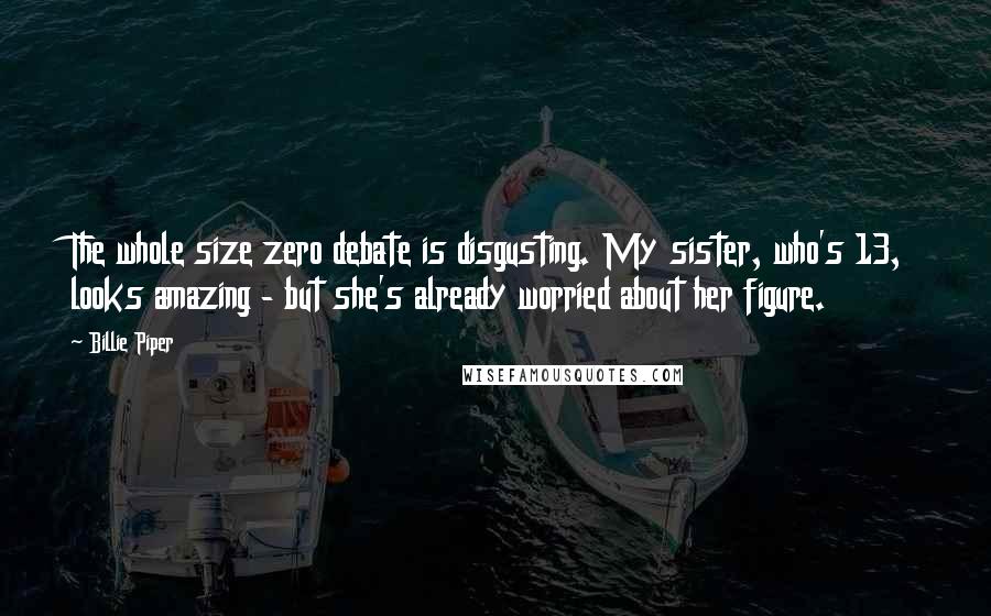 Billie Piper Quotes: The whole size zero debate is disgusting. My sister, who's 13, looks amazing - but she's already worried about her figure.