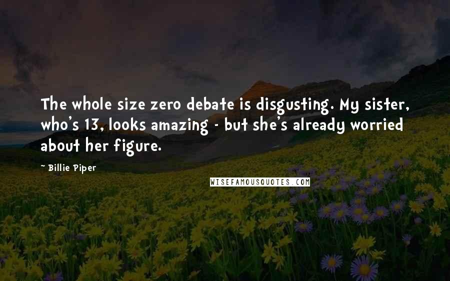 Billie Piper Quotes: The whole size zero debate is disgusting. My sister, who's 13, looks amazing - but she's already worried about her figure.