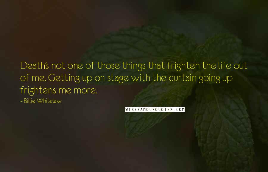 Billie Whitelaw Quotes: Death's not one of those things that frighten the life out of me. Getting up on stage with the curtain going up frightens me more.