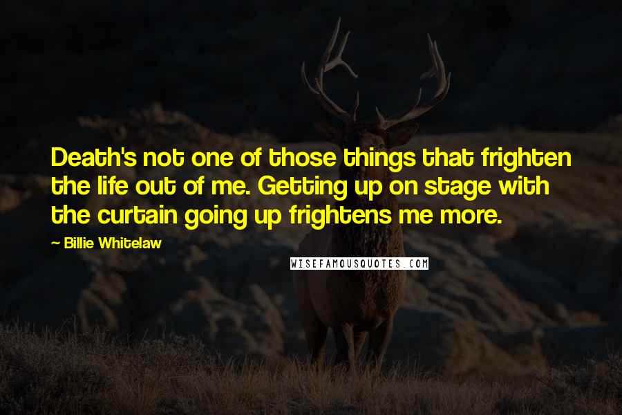 Billie Whitelaw Quotes: Death's not one of those things that frighten the life out of me. Getting up on stage with the curtain going up frightens me more.