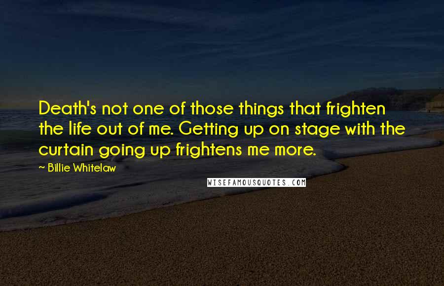 Billie Whitelaw Quotes: Death's not one of those things that frighten the life out of me. Getting up on stage with the curtain going up frightens me more.