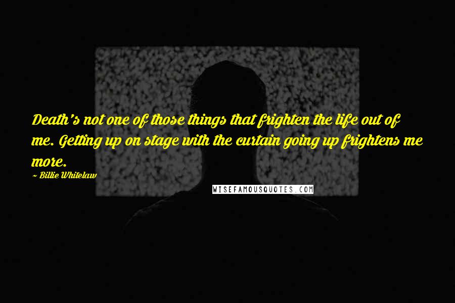 Billie Whitelaw Quotes: Death's not one of those things that frighten the life out of me. Getting up on stage with the curtain going up frightens me more.