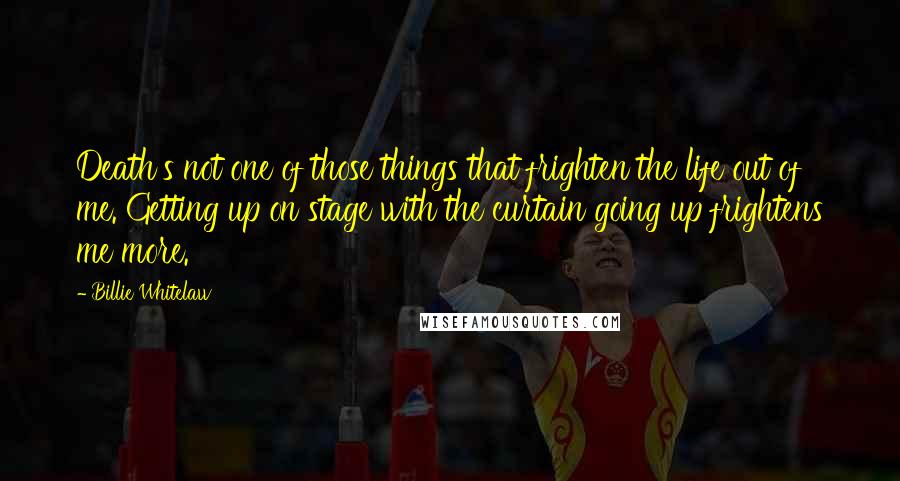 Billie Whitelaw Quotes: Death's not one of those things that frighten the life out of me. Getting up on stage with the curtain going up frightens me more.