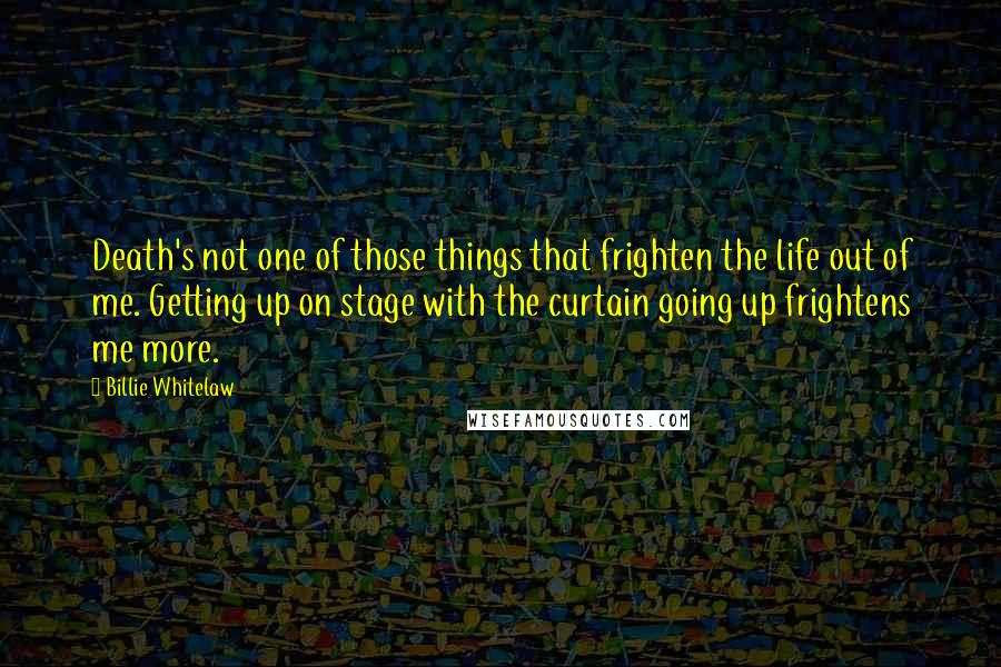 Billie Whitelaw Quotes: Death's not one of those things that frighten the life out of me. Getting up on stage with the curtain going up frightens me more.