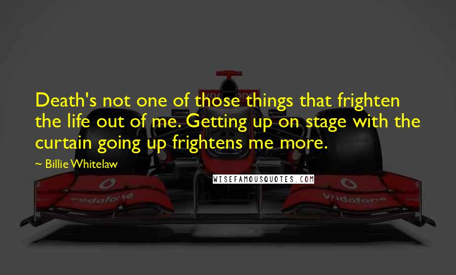 Billie Whitelaw Quotes: Death's not one of those things that frighten the life out of me. Getting up on stage with the curtain going up frightens me more.