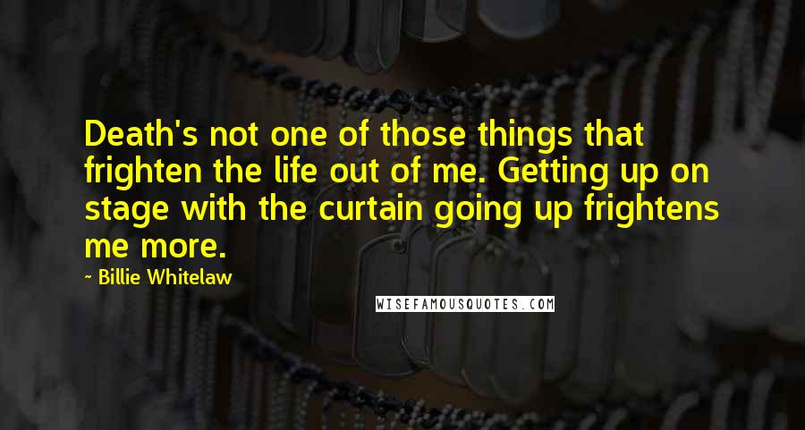 Billie Whitelaw Quotes: Death's not one of those things that frighten the life out of me. Getting up on stage with the curtain going up frightens me more.