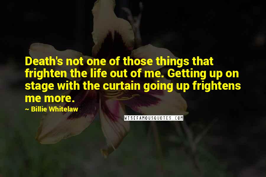 Billie Whitelaw Quotes: Death's not one of those things that frighten the life out of me. Getting up on stage with the curtain going up frightens me more.