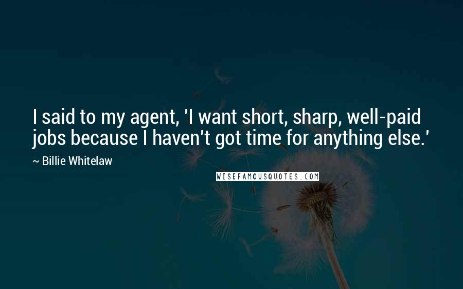 Billie Whitelaw Quotes: I said to my agent, 'I want short, sharp, well-paid jobs because I haven't got time for anything else.'