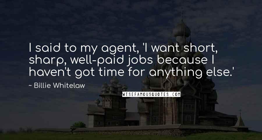 Billie Whitelaw Quotes: I said to my agent, 'I want short, sharp, well-paid jobs because I haven't got time for anything else.'