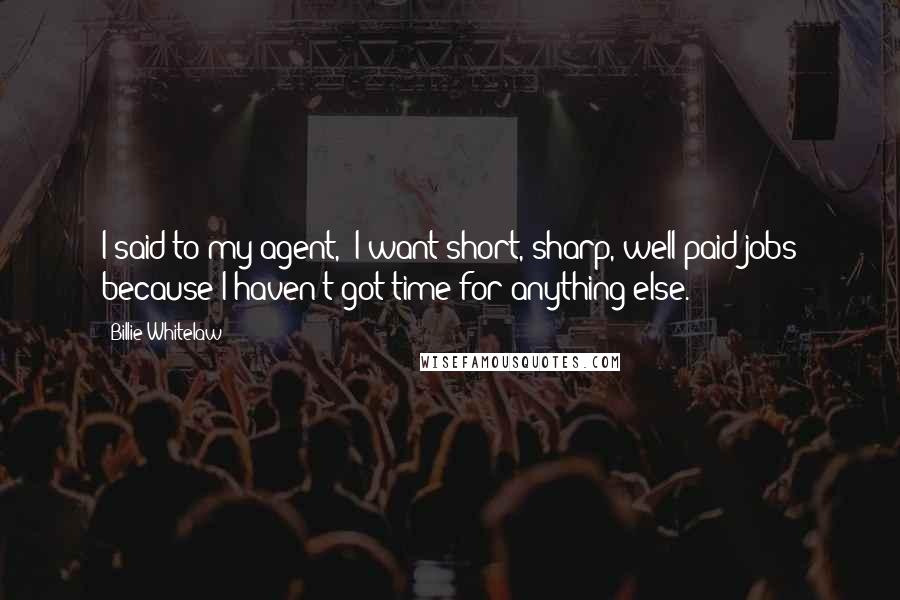 Billie Whitelaw Quotes: I said to my agent, 'I want short, sharp, well-paid jobs because I haven't got time for anything else.'