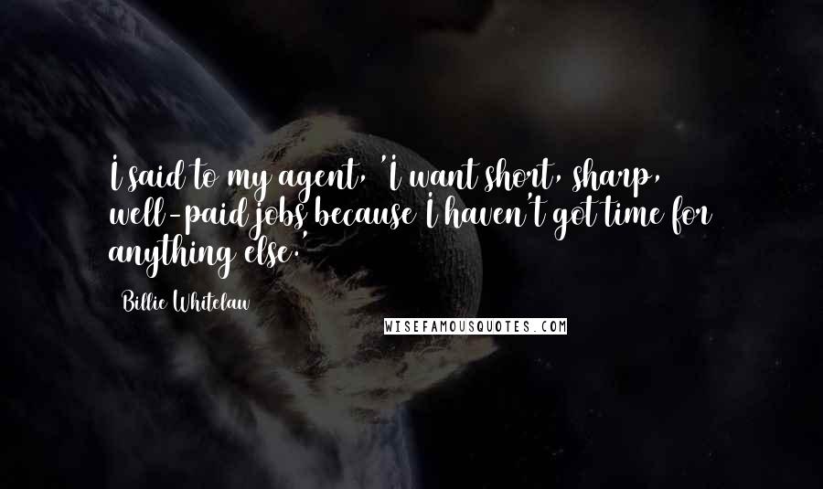 Billie Whitelaw Quotes: I said to my agent, 'I want short, sharp, well-paid jobs because I haven't got time for anything else.'
