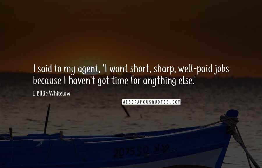 Billie Whitelaw Quotes: I said to my agent, 'I want short, sharp, well-paid jobs because I haven't got time for anything else.'