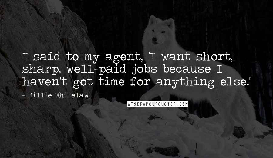 Billie Whitelaw Quotes: I said to my agent, 'I want short, sharp, well-paid jobs because I haven't got time for anything else.'