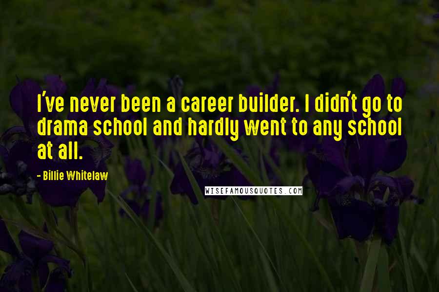 Billie Whitelaw Quotes: I've never been a career builder. I didn't go to drama school and hardly went to any school at all.