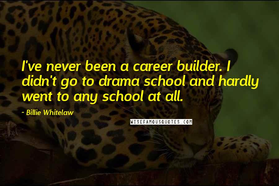 Billie Whitelaw Quotes: I've never been a career builder. I didn't go to drama school and hardly went to any school at all.