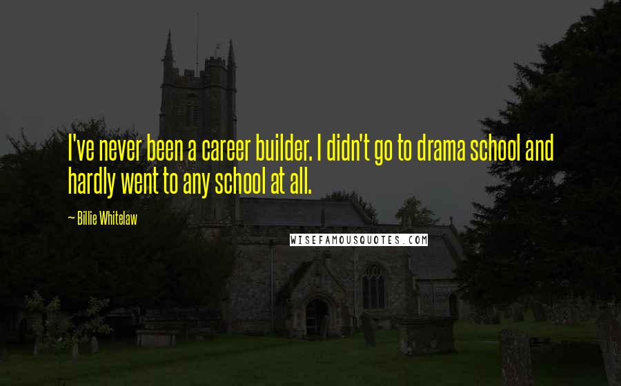 Billie Whitelaw Quotes: I've never been a career builder. I didn't go to drama school and hardly went to any school at all.