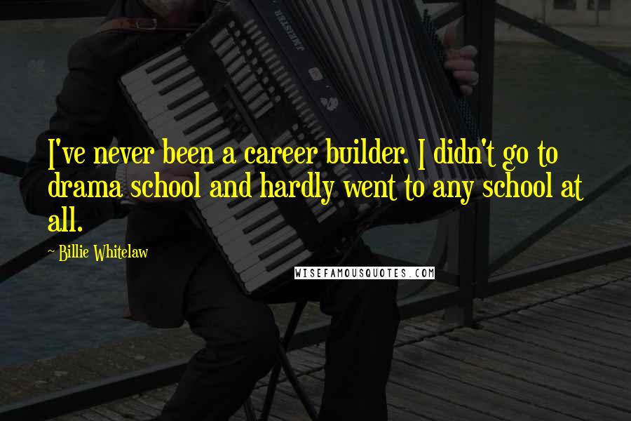 Billie Whitelaw Quotes: I've never been a career builder. I didn't go to drama school and hardly went to any school at all.