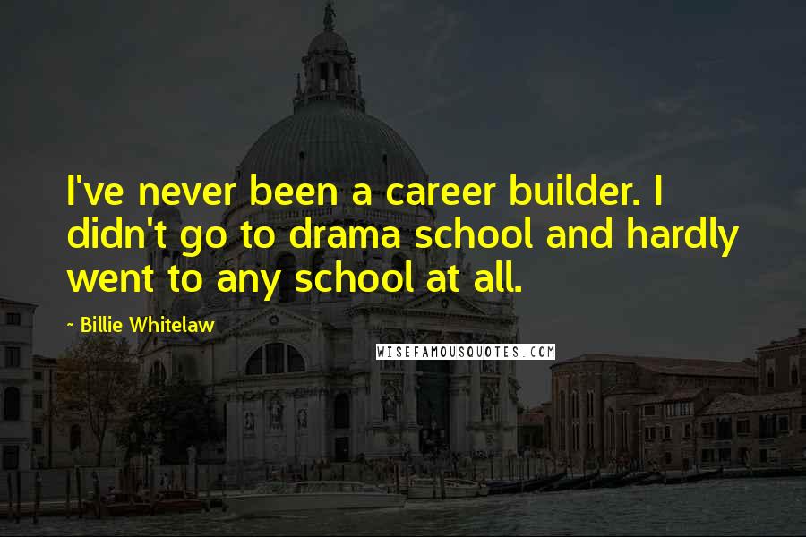 Billie Whitelaw Quotes: I've never been a career builder. I didn't go to drama school and hardly went to any school at all.