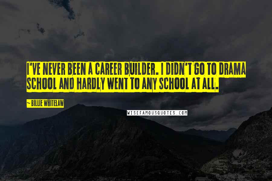 Billie Whitelaw Quotes: I've never been a career builder. I didn't go to drama school and hardly went to any school at all.