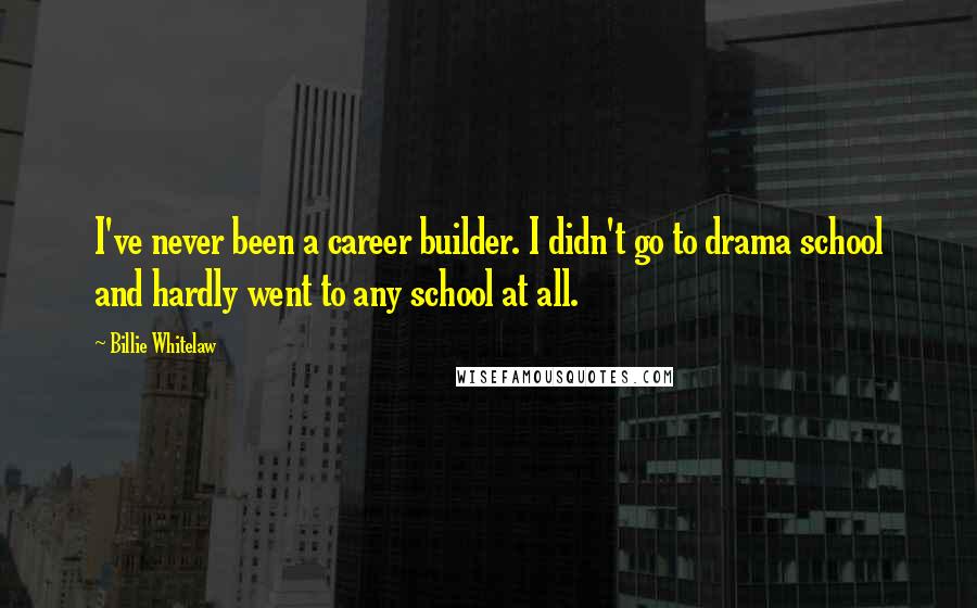 Billie Whitelaw Quotes: I've never been a career builder. I didn't go to drama school and hardly went to any school at all.