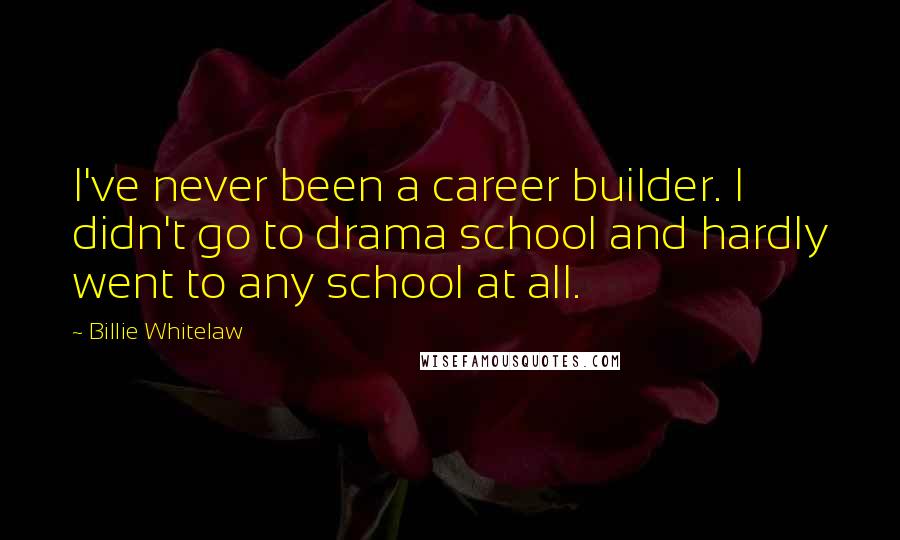 Billie Whitelaw Quotes: I've never been a career builder. I didn't go to drama school and hardly went to any school at all.