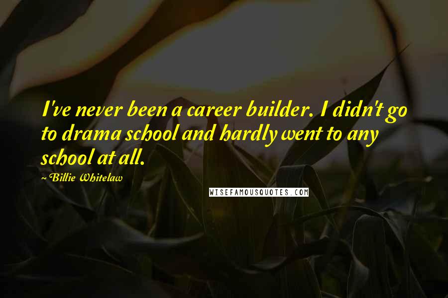 Billie Whitelaw Quotes: I've never been a career builder. I didn't go to drama school and hardly went to any school at all.