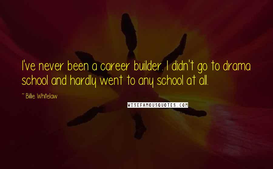 Billie Whitelaw Quotes: I've never been a career builder. I didn't go to drama school and hardly went to any school at all.