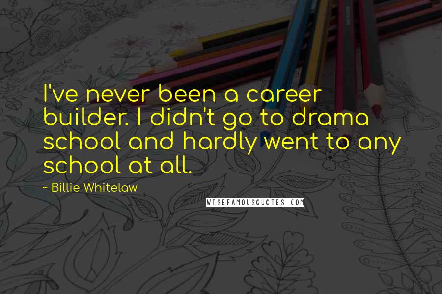 Billie Whitelaw Quotes: I've never been a career builder. I didn't go to drama school and hardly went to any school at all.