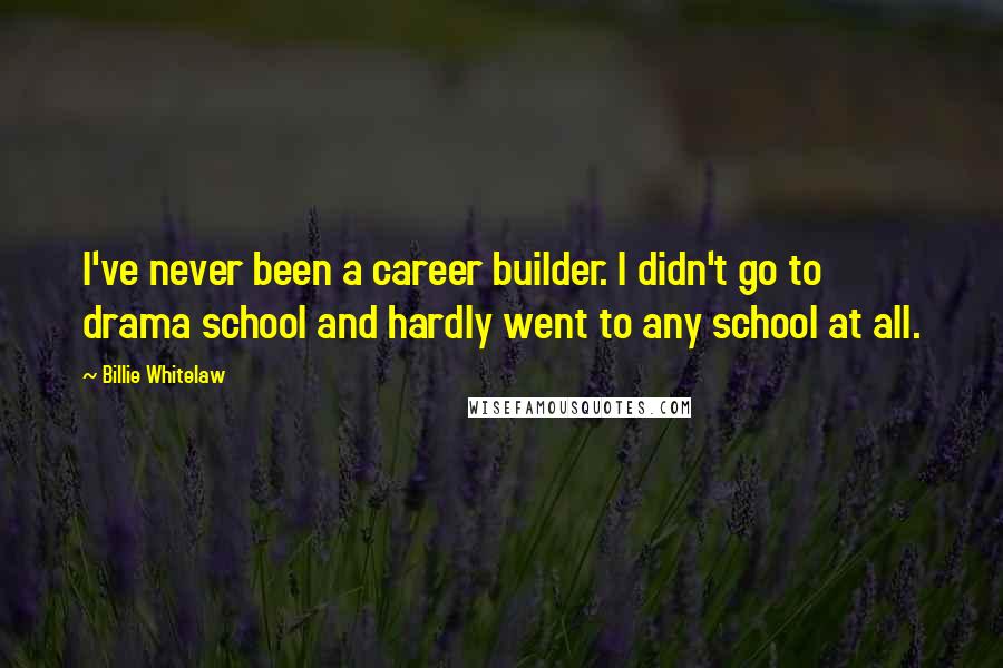 Billie Whitelaw Quotes: I've never been a career builder. I didn't go to drama school and hardly went to any school at all.