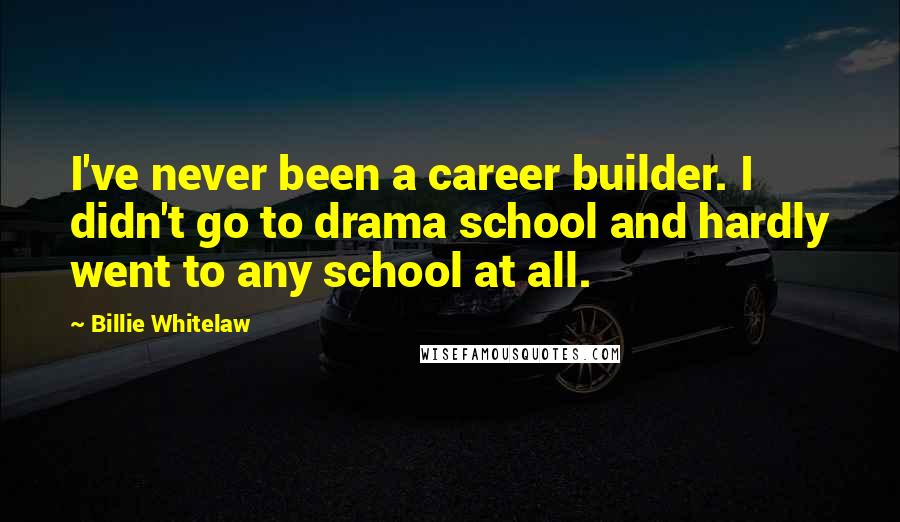 Billie Whitelaw Quotes: I've never been a career builder. I didn't go to drama school and hardly went to any school at all.