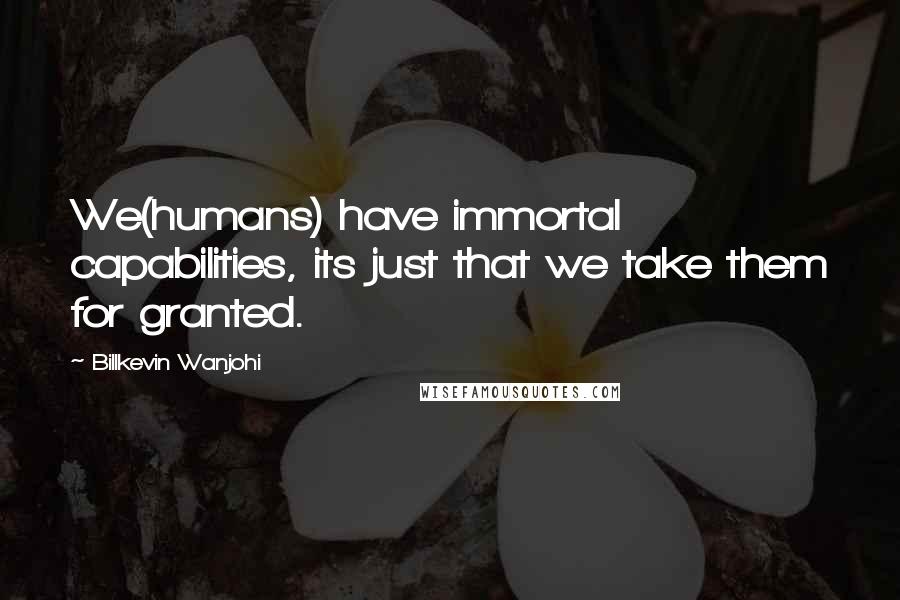 Billkevin Wanjohi Quotes: We(humans) have immortal capabilities, its just that we take them for granted.