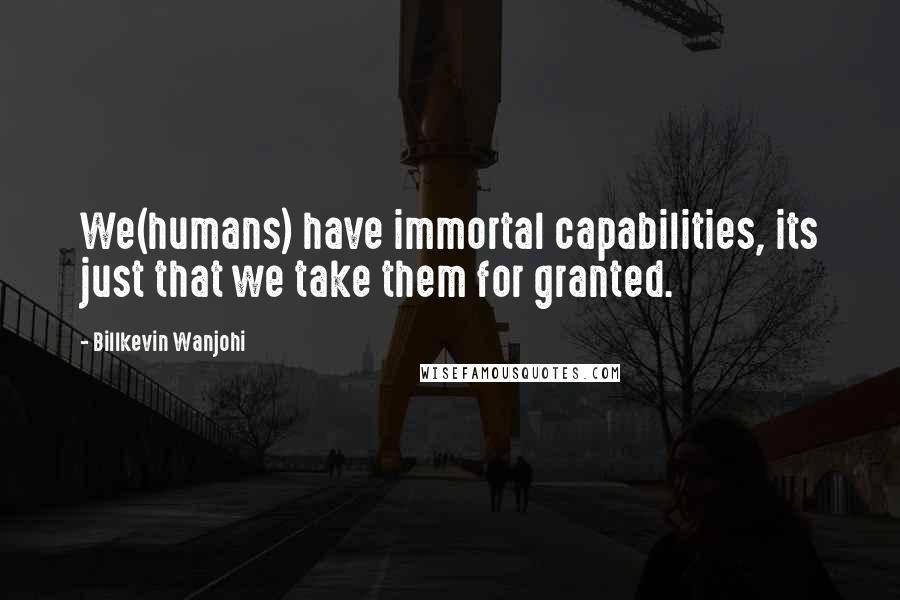 Billkevin Wanjohi Quotes: We(humans) have immortal capabilities, its just that we take them for granted.
