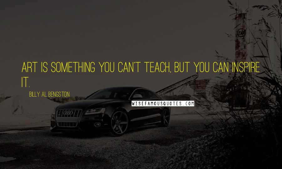 Billy Al Bengston Quotes: Art is something you can't teach, but you can inspire it.