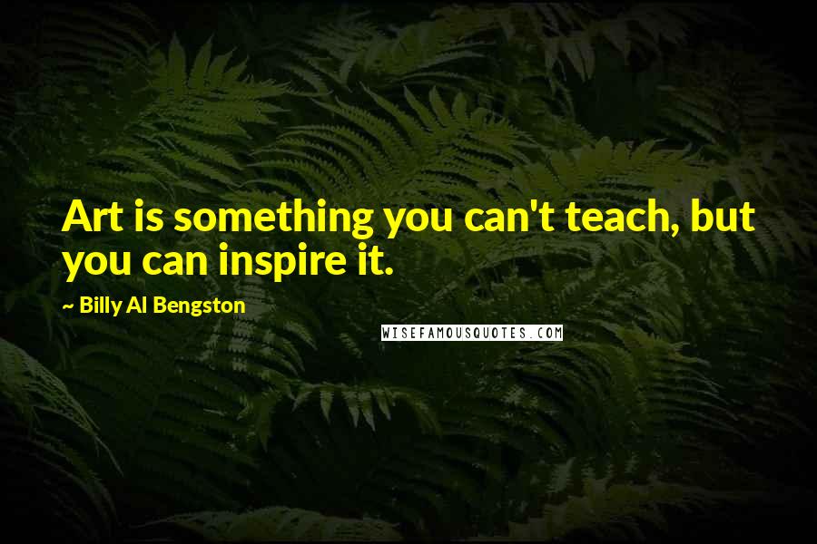 Billy Al Bengston Quotes: Art is something you can't teach, but you can inspire it.