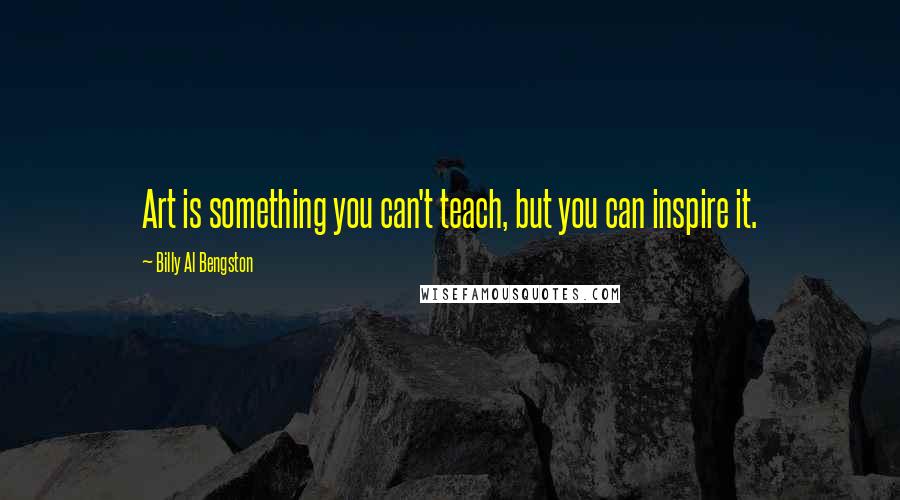 Billy Al Bengston Quotes: Art is something you can't teach, but you can inspire it.