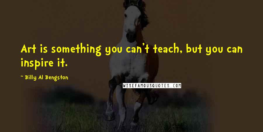 Billy Al Bengston Quotes: Art is something you can't teach, but you can inspire it.