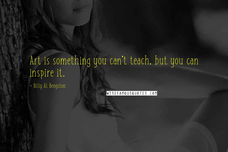 Billy Al Bengston Quotes: Art is something you can't teach, but you can inspire it.