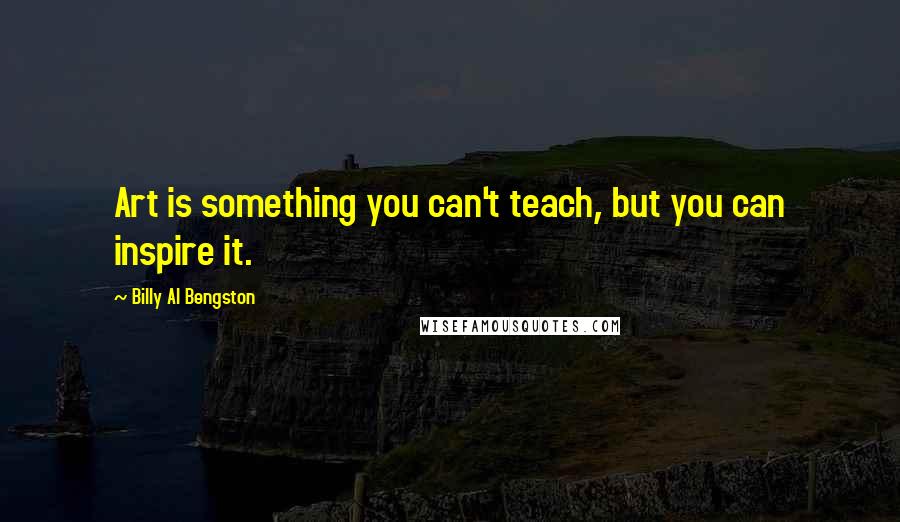 Billy Al Bengston Quotes: Art is something you can't teach, but you can inspire it.