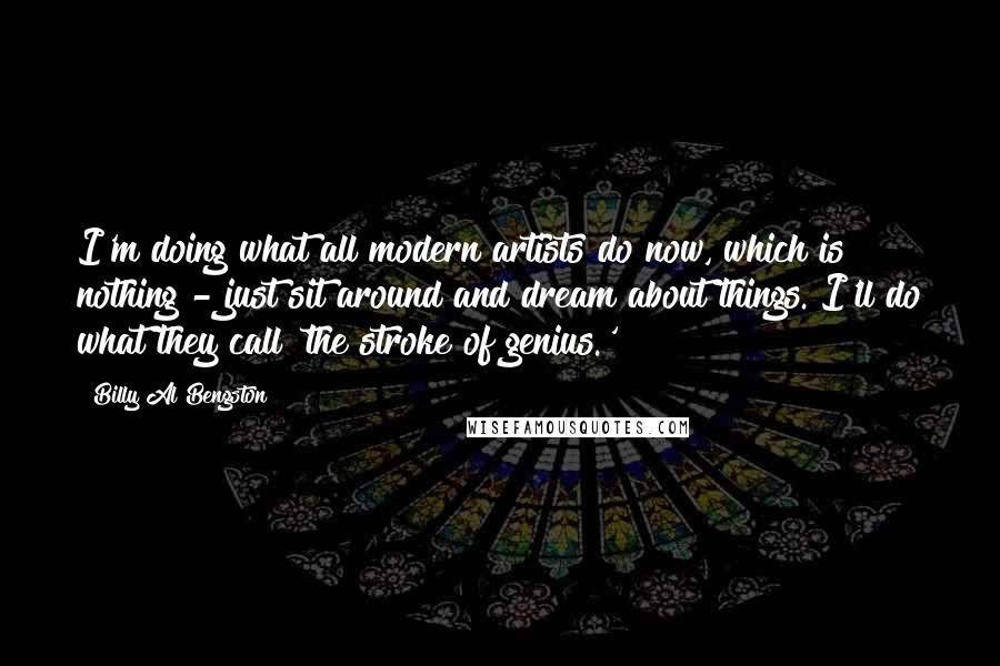 Billy Al Bengston Quotes: I'm doing what all modern artists do now, which is nothing - just sit around and dream about things. I'll do what they call 'the stroke of genius.'