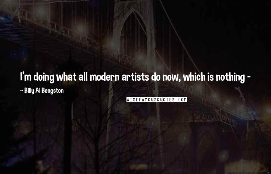 Billy Al Bengston Quotes: I'm doing what all modern artists do now, which is nothing - just sit around and dream about things. I'll do what they call 'the stroke of genius.'