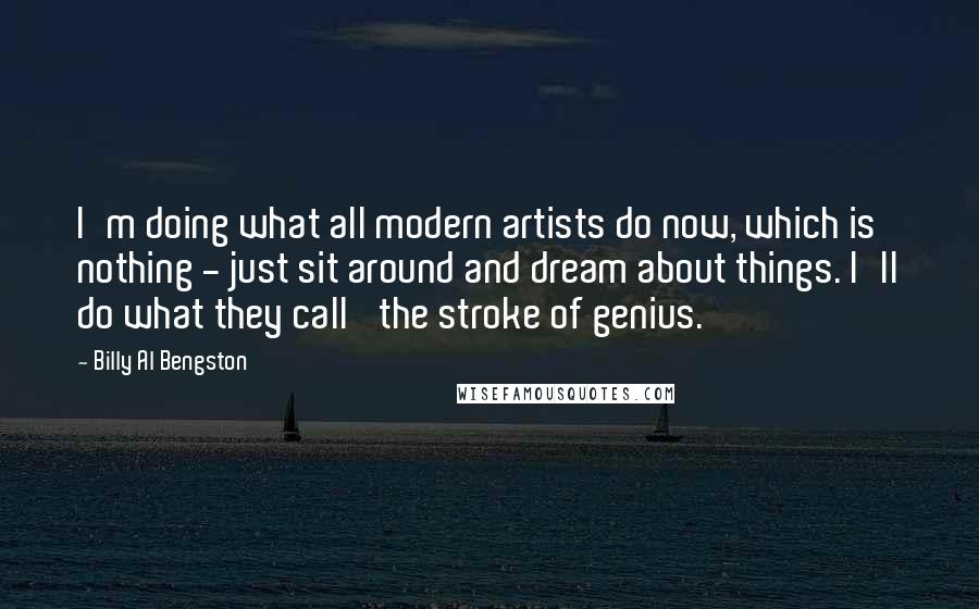 Billy Al Bengston Quotes: I'm doing what all modern artists do now, which is nothing - just sit around and dream about things. I'll do what they call 'the stroke of genius.'