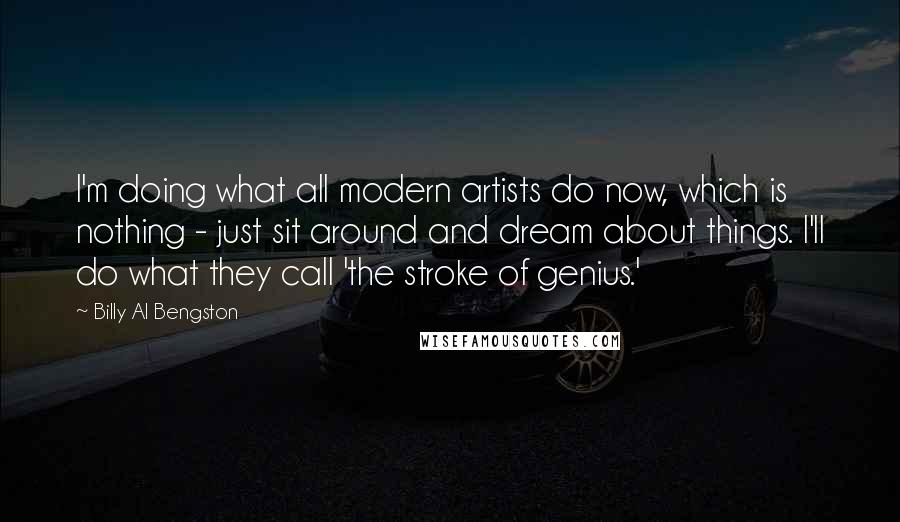 Billy Al Bengston Quotes: I'm doing what all modern artists do now, which is nothing - just sit around and dream about things. I'll do what they call 'the stroke of genius.'